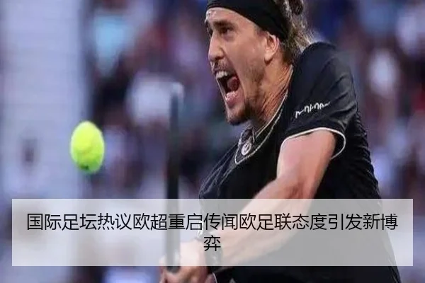 国际足坛热议欧超重启传闻欧足联态度引发新博弈