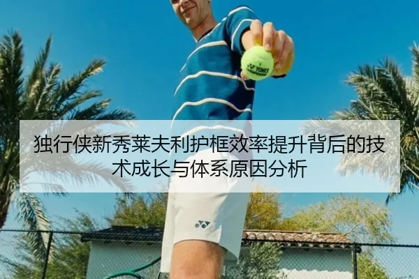 独行侠新秀莱夫利护框效率提升背后的技术成长与体系原因分析