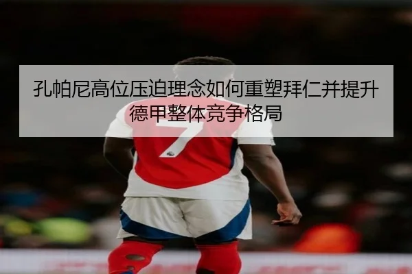 孔帕尼高位压迫理念如何重塑拜仁并提升德甲整体竞争格局