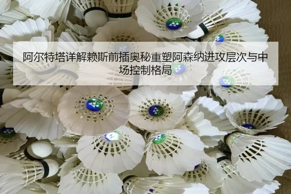 阿尔特塔详解赖斯前插奥秘重塑阿森纳进攻层次与中场控制格局
