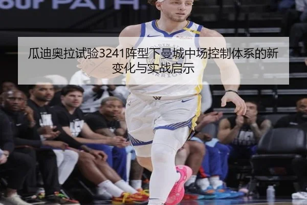 瓜迪奥拉试验3241阵型下曼城中场控制体系的新变化与实战启示