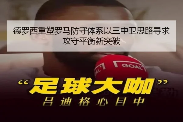 德罗西重塑罗马防守体系以三中卫思路寻求攻守平衡新突破