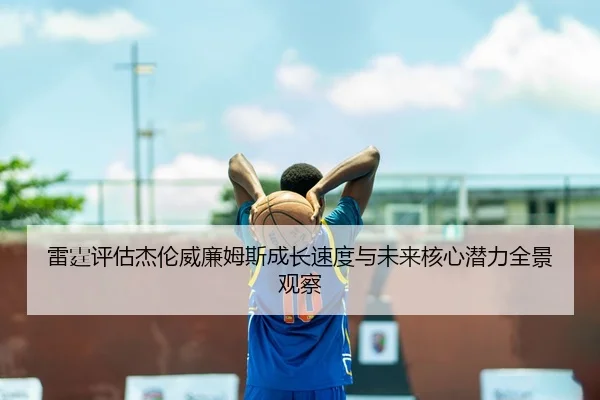 雷霆评估杰伦威廉姆斯成长速度与未来核心潜力全景观察