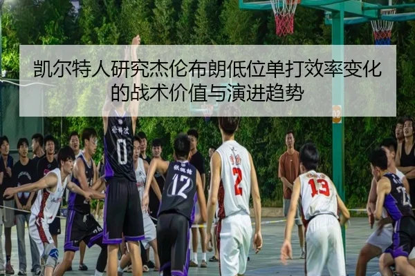 凯尔特人研究杰伦布朗低位单打效率变化的战术价值与演进趋势